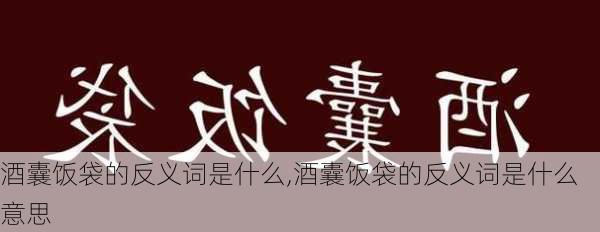 酒囊饭袋的反义词是什么,酒囊饭袋的反义词是什么意思