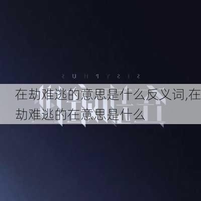 在劫难逃的意思是什么反义词,在劫难逃的在意思是什么