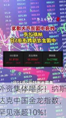 外资集体唱多！纳斯达克中国金龙指数，罕见涨超10%！