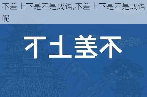 不差上下是不是成语,不差上下是不是成语呢