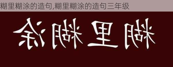 糊里糊涂的造句,糊里糊涂的造句三年级