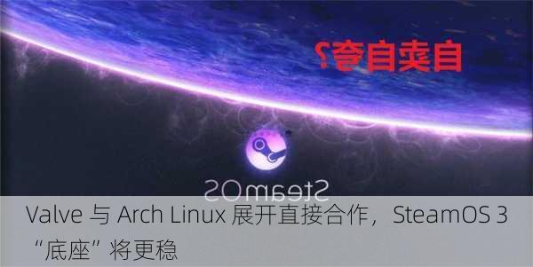 Valve 与 Arch Linux 展开直接合作，SteamOS 3“底座”将更稳