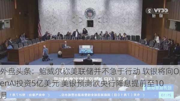 外盘头条：鲍威尔称美联储并不急于行动 软银将向OpenAI投资5亿美元 美银预测欧央行降息提前至10月