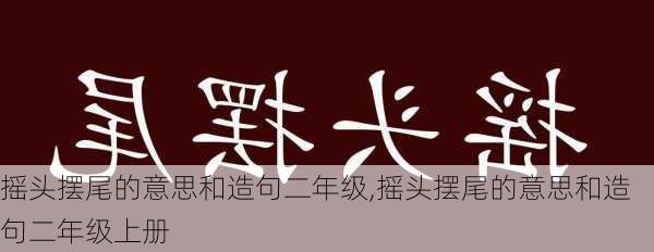 摇头摆尾的意思和造句二年级,摇头摆尾的意思和造句二年级上册