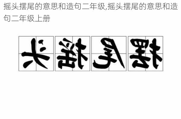 摇头摆尾的意思和造句二年级,摇头摆尾的意思和造句二年级上册