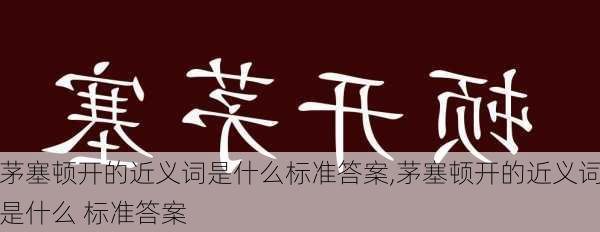 茅塞顿开的近义词是什么标准答案,茅塞顿开的近义词是什么 标准答案