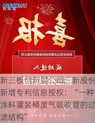 新三板创新层公司三新股份新增专利信息授权：“一种涂料灌装桶废气吸收管的过滤结构”