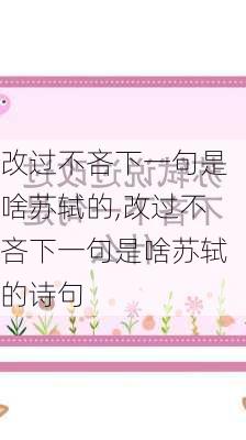 改过不吝下一句是啥苏轼的,改过不吝下一句是啥苏轼的诗句