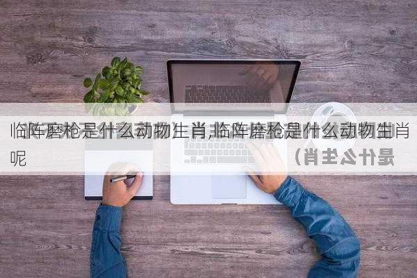 临阵磨枪是什么动物生肖,临阵磨枪是什么动物生肖呢