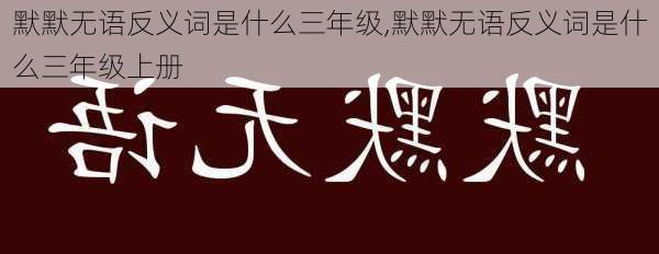 默默无语反义词是什么三年级,默默无语反义词是什么三年级上册