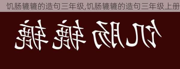 饥肠辘辘的造句三年级,饥肠辘辘的造句三年级上册