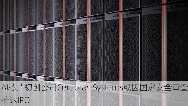 AI芯片初创公司Cerebras Systems或因国家安全审查推迟IPO