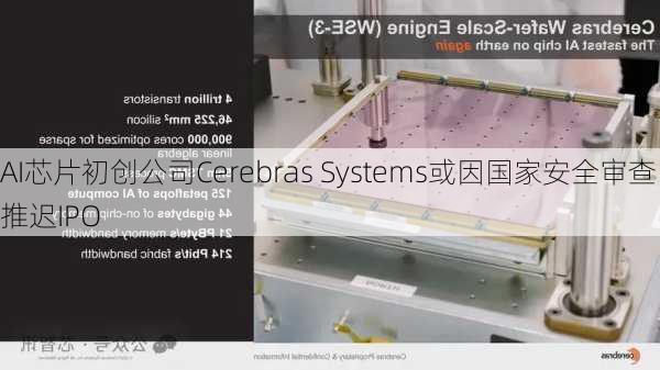 AI芯片初创公司Cerebras Systems或因国家安全审查推迟IPO