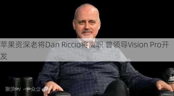 苹果资深老将Dan Riccio将离职 曾领导Vision Pro开发