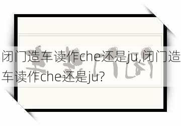 闭门造车读作che还是ju,闭门造车读作che还是ju?