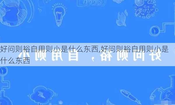 好问则裕自用则小是什么东西,好问则裕自用则小是什么东西