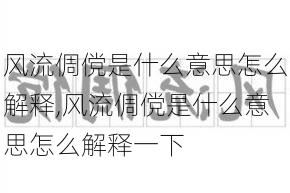 风流倜傥是什么意思怎么解释,风流倜傥是什么意思怎么解释一下