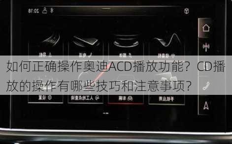 如何正确操作奥迪ACD播放功能？CD播放的操作有哪些技巧和注意事项？