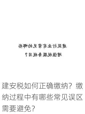 建安税如何正确缴纳？缴纳过程中有哪些常见误区需要避免？