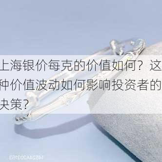 上海银价每克的价值如何？这种价值波动如何影响投资者的决策？