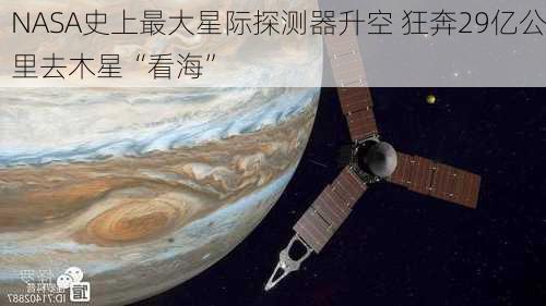 NASA史上最大星际探测器升空 狂奔29亿公里去木星“看海”