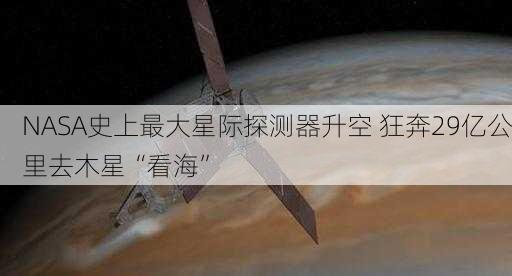 NASA史上最大星际探测器升空 狂奔29亿公里去木星“看海”