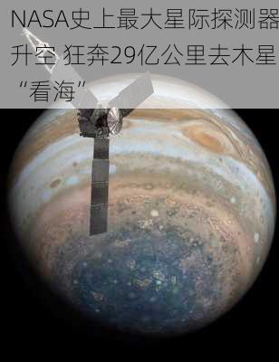 NASA史上最大星际探测器升空 狂奔29亿公里去木星“看海”