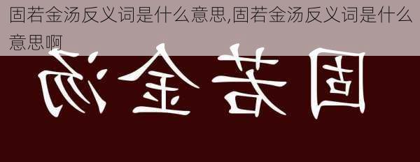 固若金汤反义词是什么意思,固若金汤反义词是什么意思啊