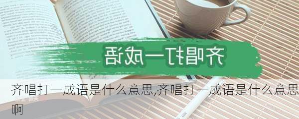 齐唱打一成语是什么意思,齐唱打一成语是什么意思啊