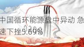 中国循环能源盘中异动 急速下挫5.69%