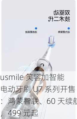 usmile 笑容加智能电动牙刷 U7 系列开售：鸿蒙智联、60 天续航，499 元起