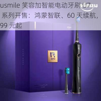 usmile 笑容加智能电动牙刷 U7 系列开售：鸿蒙智联、60 天续航，499 元起