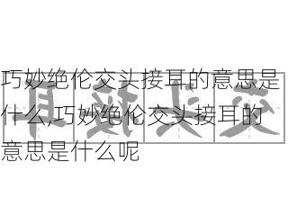 巧妙绝伦交头接耳的意思是什么,巧妙绝伦交头接耳的意思是什么呢