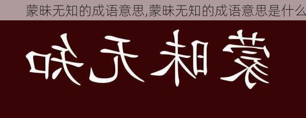 蒙昧无知的成语意思,蒙昧无知的成语意思是什么