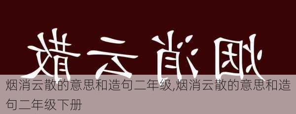 烟消云散的意思和造句二年级,烟消云散的意思和造句二年级下册