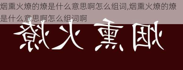 烟熏火燎的燎是什么意思啊怎么组词,烟熏火燎的燎是什么意思啊怎么组词啊