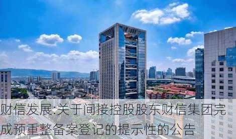 财信发展:关于间接控股股东财信集团完成预重整备案登记的提示性的公告