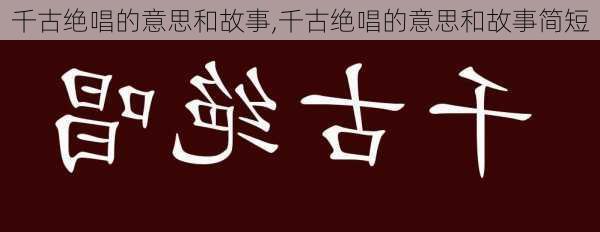 千古绝唱的意思和故事,千古绝唱的意思和故事简短