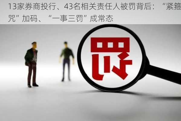 13家券商投行、43名相关责任人被罚背后：“紧箍咒”加码、“一事三罚”成常态