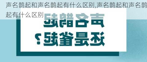 声名鹊起和声名鹊起有什么区别,声名鹊起和声名鹊起有什么区别