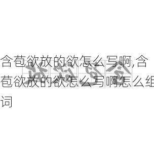 含苞欲放的欲怎么写啊,含苞欲放的欲怎么写啊怎么组词