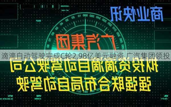 滴滴自动驾驶完成C轮2.98亿美元融资 广汽集团领投