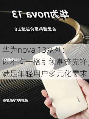 华为nova 13系列：以不拘一格引领潮流先锋，满足年轻用户多元化需求