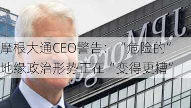 摩根大通CEO警告：“危险的”地缘政治形势正在“变得更糟”