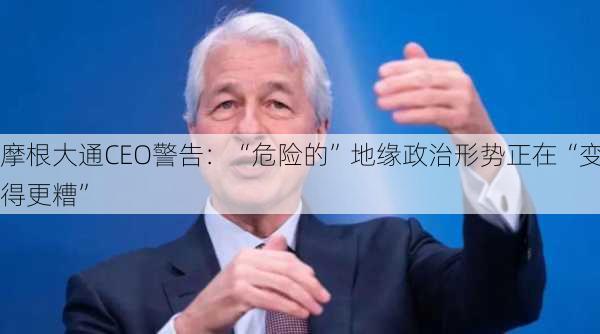 摩根大通CEO警告：“危险的”地缘政治形势正在“变得更糟”