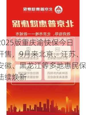 2025版重庆渝快保今日开售，9月来北京、江苏、安徽、黑龙江等多地惠民保陆续焕新