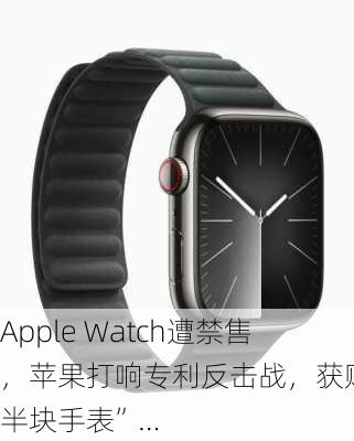 Apple Watch遭禁售，苹果打响专利反击战，获赔“半块手表”…