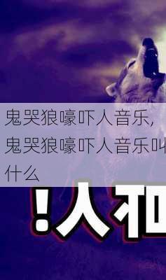 鬼哭狼嚎吓人音乐,鬼哭狼嚎吓人音乐叫什么