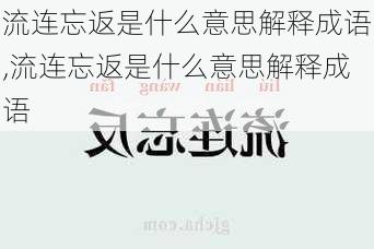 流连忘返是什么意思解释成语,流连忘返是什么意思解释成语