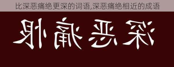 比深恶痛绝更深的词语,深恶痛绝相近的成语